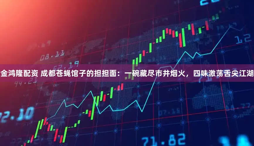 金鸿隆配资 成都苍蝇馆子的担担面：一碗藏尽市井烟火，四味激荡舌尖江湖