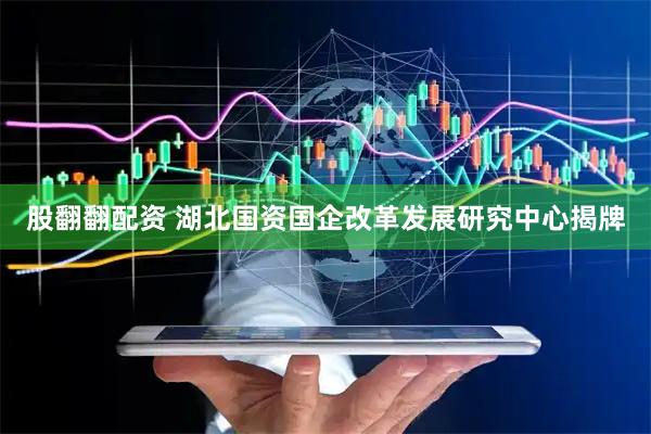 股翻翻配资 湖北国资国企改革发展研究中心揭牌
