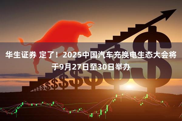 华生证券 定了！2025中国汽车充换电生态大会将于9月27日至30日举办