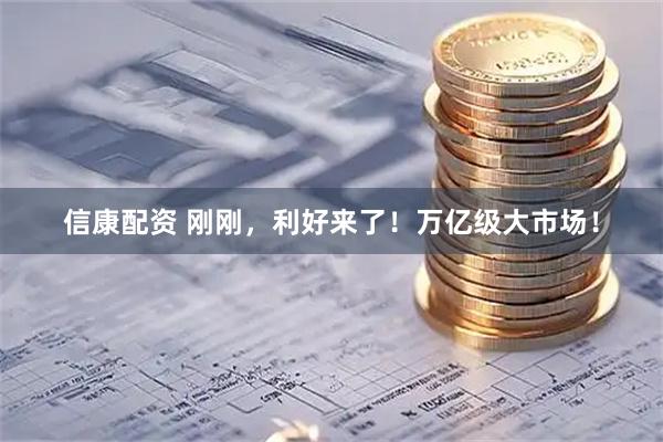 信康配资 刚刚，利好来了！万亿级大市场！