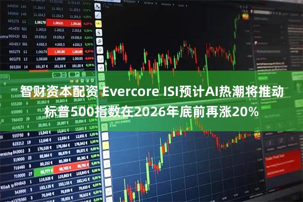 智财资本配资 Evercore ISI预计AI热潮将推动标普500指数在2026年底前再涨20%