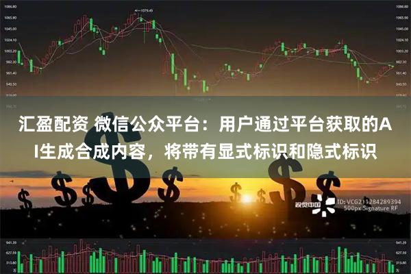 汇盈配资 微信公众平台：用户通过平台获取的AI生成合成内容，将带有显式标识和隐式标识