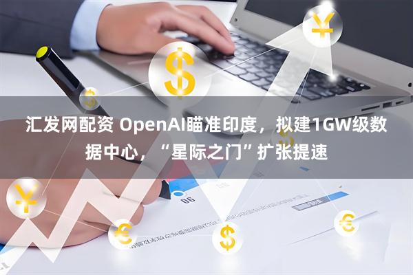 汇发网配资 OpenAI瞄准印度，拟建1GW级数据中心，“星际之门”扩张提速