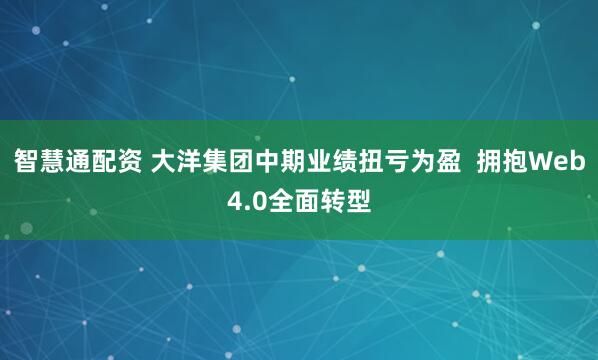 智慧通配资 大洋集团中期业绩扭亏为盈  拥抱Web4.0全面转型