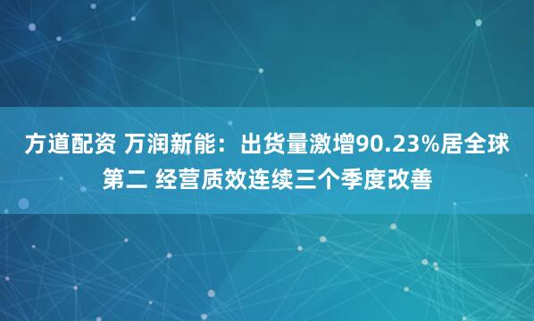 方道配资 万润新能：出货量激增90.23%居全球第二 经营质效连续三个季度改善