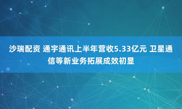 沙瑞配资 通宇通讯上半年营收5.33亿元 卫星通信等新业务拓展成效初显