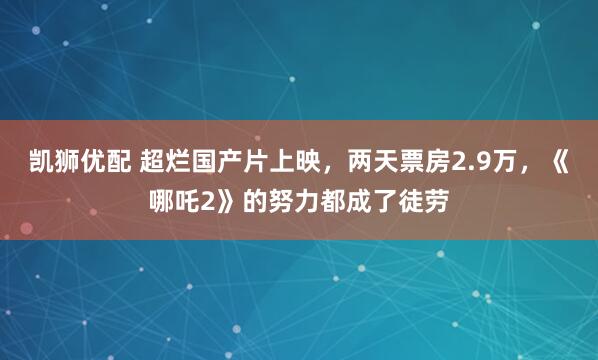 凯狮优配 超烂国产片上映，两天票房2.9万，《哪吒2》的努力都成了徒劳
