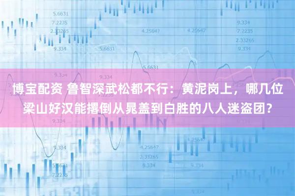博宝配资 鲁智深武松都不行：黄泥岗上，哪几位梁山好汉能撂倒从晁盖到白胜的八人迷盗团？