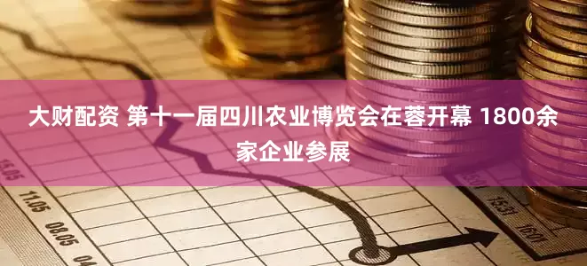大财配资 第十一届四川农业博览会在蓉开幕 1800余家企业参展