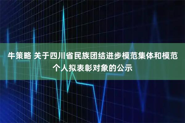 牛策略 关于四川省民族团结进步模范集体和模范个人拟表彰对象的公示