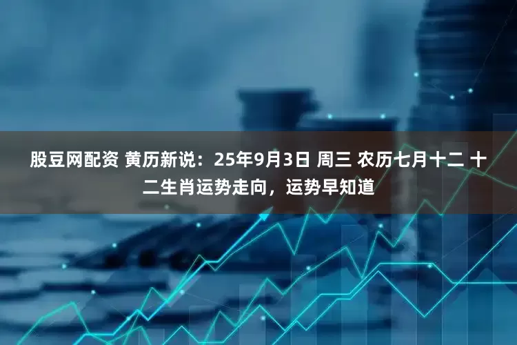 股豆网配资 黄历新说：25年9月3日 周三 农历七月十二 十二生肖运势走向，运势早知道