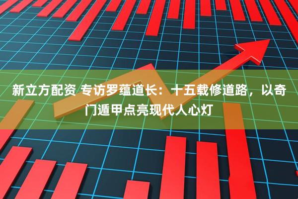 新立方配资 专访罗蕴道长：十五载修道路，以奇门遁甲点亮现代人心灯
