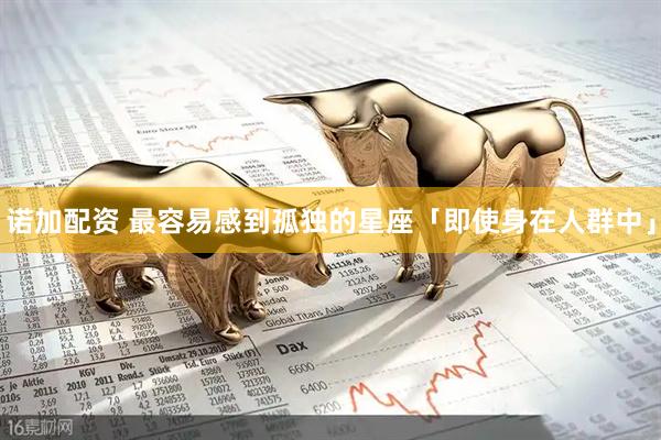诺加配资 最容易感到孤独的星座「即使身在人群中」