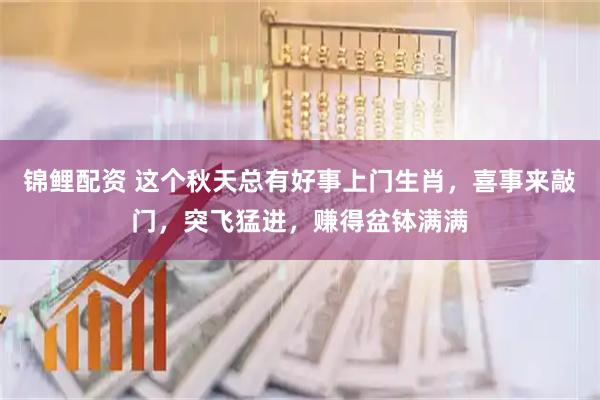 锦鲤配资 这个秋天总有好事上门生肖，喜事来敲门，突飞猛进，赚得盆钵满满