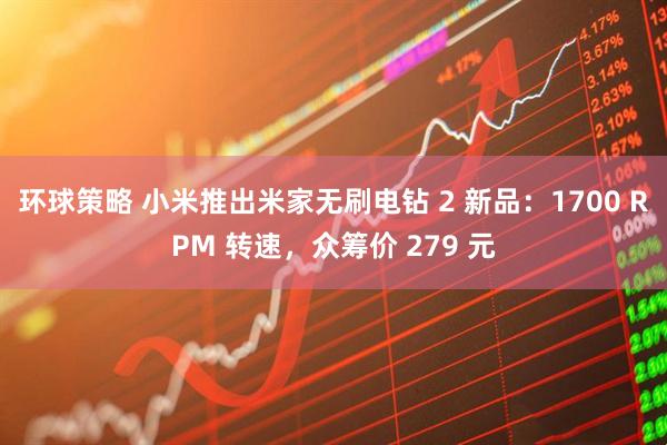 环球策略 小米推出米家无刷电钻 2 新品：1700 RPM 转速，众筹价 279 元