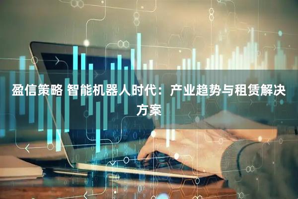 盈信策略 智能机器人时代：产业趋势与租赁解决方案
