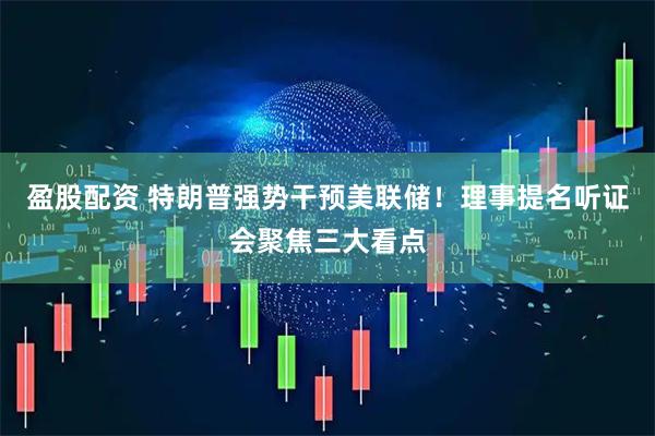 盈股配资 特朗普强势干预美联储！理事提名听证会聚焦三大看点