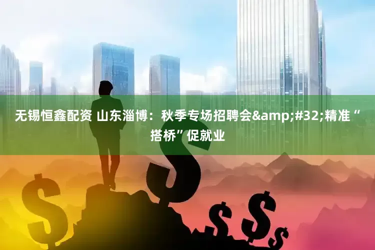 无锡恒鑫配资 山东淄博：秋季专场招聘会&#32;精准“搭桥”促就业