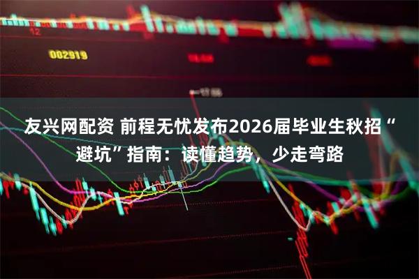 友兴网配资 前程无忧发布2026届毕业生秋招“避坑”指南：读懂趋势，少走弯路