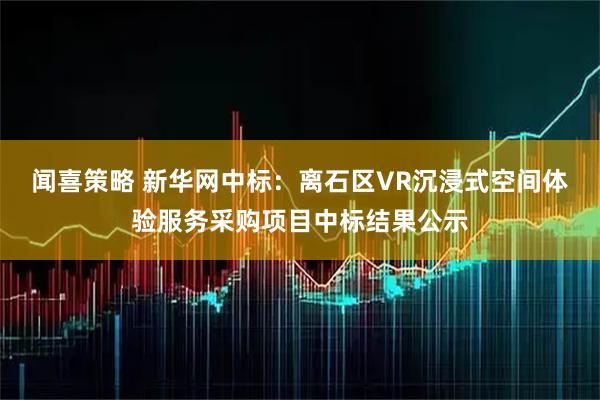 闻喜策略 新华网中标：离石区VR沉浸式空间体验服务采购项目中标结果公示