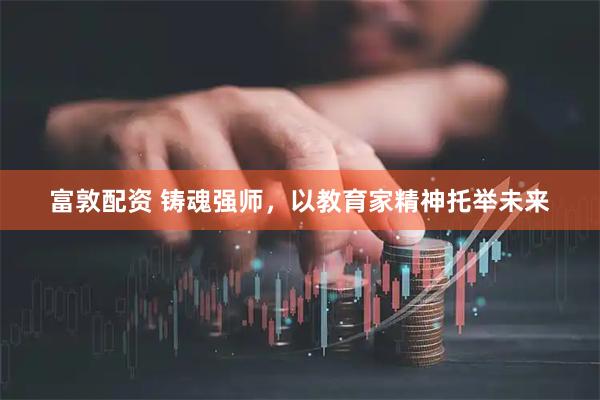 富敦配资 铸魂强师，以教育家精神托举未来