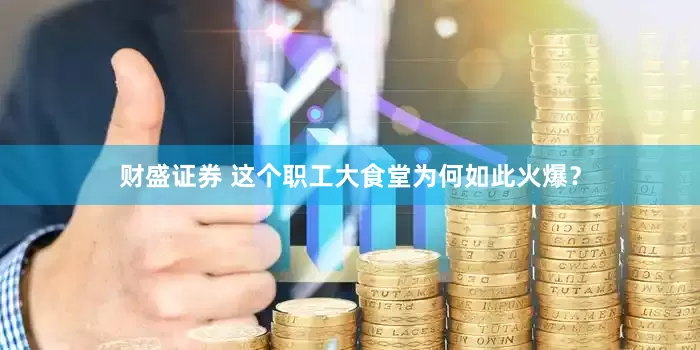 财盛证券 这个职工大食堂为何如此火爆？