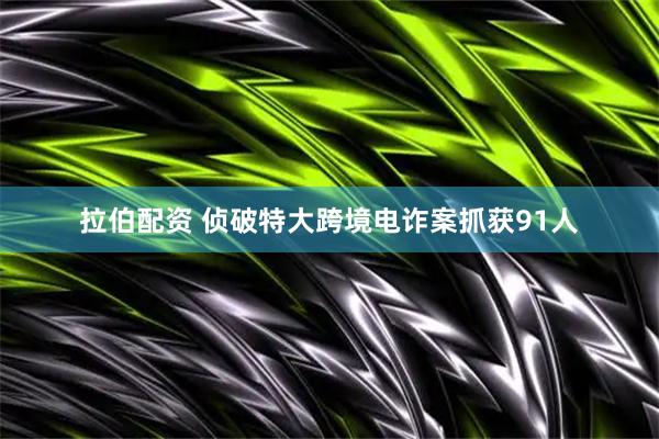 拉伯配资 侦破特大跨境电诈案抓获91人