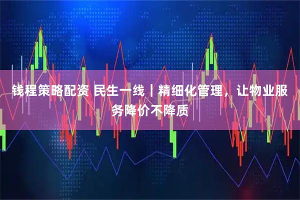 钱程策略配资 民生一线｜精细化管理，让物业服务降价不降质