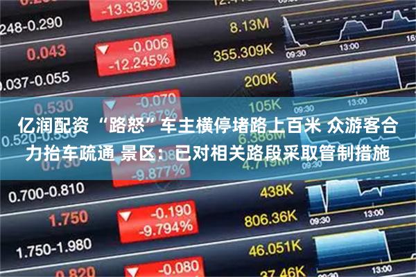 亿润配资 “路怒”车主横停堵路上百米 众游客合力抬车疏通 景区：已对相关路段采取管制措施