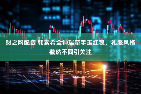 财之网配资 韩素希全钟瑞牵手走红毯，礼服风格截然不同引关注