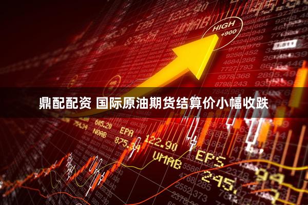 鼎配配资 国际原油期货结算价小幅收跌