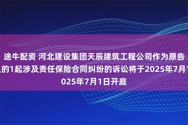 途牛配资 河北建设集团天辰建筑工程公司作为原告/上诉人的1起涉及责任保险合同纠纷的诉讼将于2025年7月1日开庭