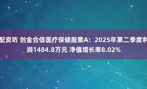 配资坊 创金合信医疗保健股票A：2025年第二季度利润1484.8万元 净值增长率8.02%