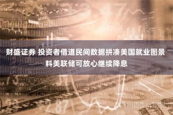 财盛证券 投资者借道民间数据拼凑美国就业图景 料美联储可放心继续降息