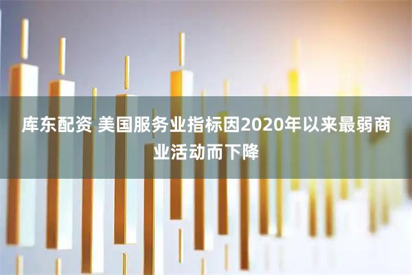 库东配资 美国服务业指标因2020年以来最弱商业活动而下降