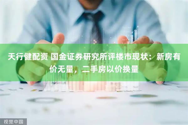 天行健配资 国金证券研究所评楼市现状：新房有价无量，二手房以价换量