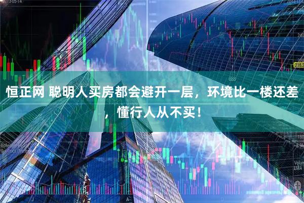 恒正网 聪明人买房都会避开一层，环境比一楼还差，懂行人从不买！