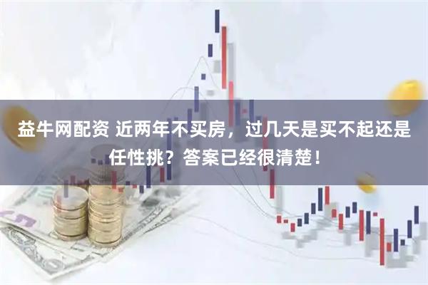 益牛网配资 近两年不买房，过几天是买不起还是任性挑？答案已经很清楚！