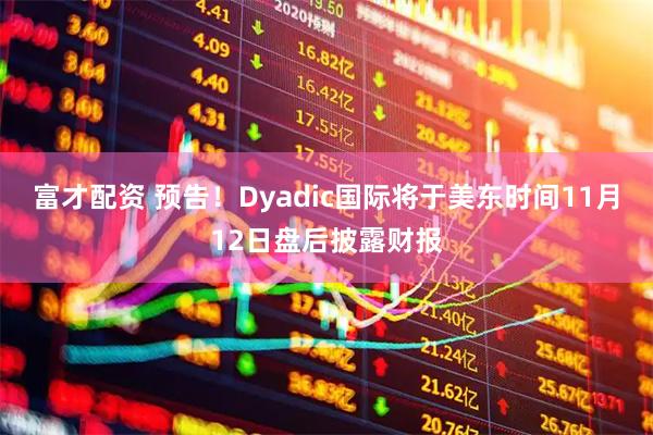 富才配资 预告！Dyadic国际将于美东时间11月12日盘后披露财报