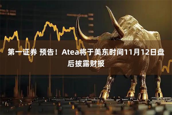 第一证券 预告！Atea将于美东时间11月12日盘后披露财报