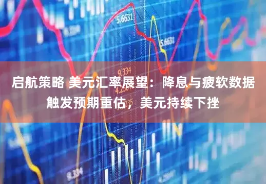 启航策略 美元汇率展望:降息与疲软数据触发预期重估,美元持续下挫