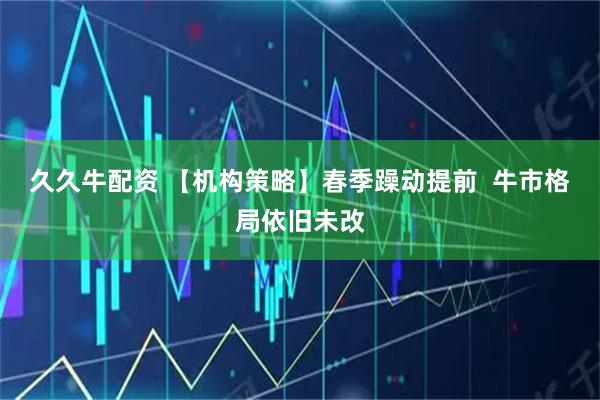 久久牛配资 【机构策略】春季躁动提前  牛市格局依旧未改