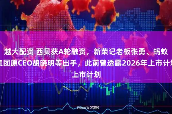 越大配资 西贝获A轮融资，新荣记老板张勇、蚂蚁集团原CEO胡晓明等出手，此前曾透露2026年上市计划