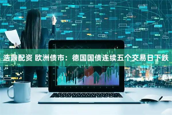 浩鼎配资 欧洲债市：德国国债连续五个交易日下跌