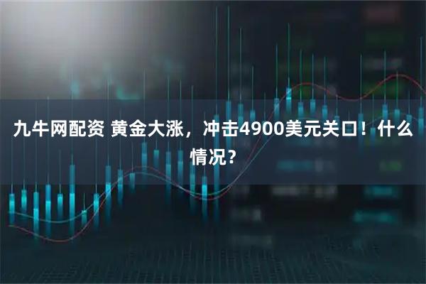 九牛网配资 黄金大涨，冲击4900美元关口！什么情况？