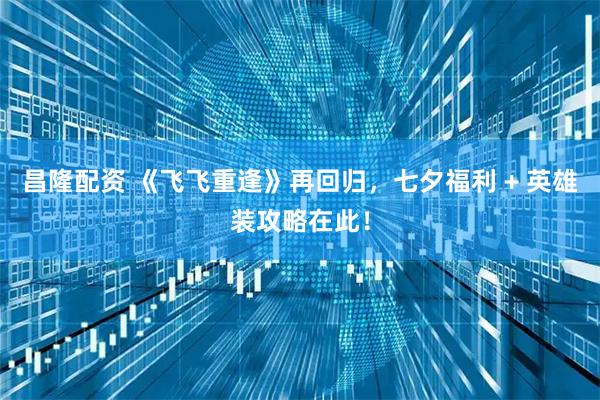 昌隆配资 《飞飞重逢》再回归，七夕福利 + 英雄装攻略在此！