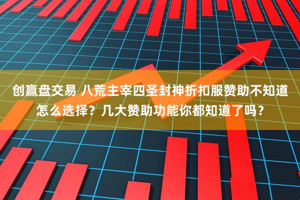 创赢盘交易 八荒主宰四圣封神折扣服赞助不知道怎么选择？几大赞助功能你都知道了吗？