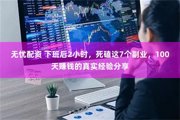 无忧配资 下班后2小时，死磕这7个副业，100天赚钱的真实经验分享