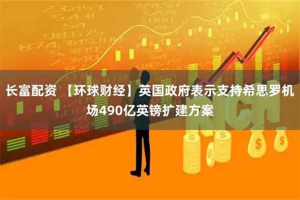 长富配资 【环球财经】英国政府表示支持希思罗机场490亿英镑扩建方案