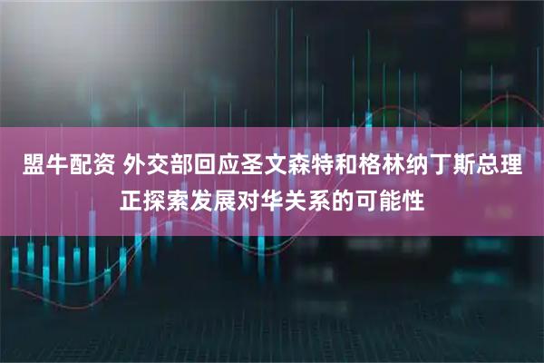 盟牛配资 外交部回应圣文森特和格林纳丁斯总理正探索发展对华关系的可能性